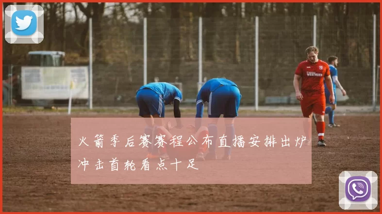 火箭季后赛赛程公布直播安排出炉冲击首轮看点十足