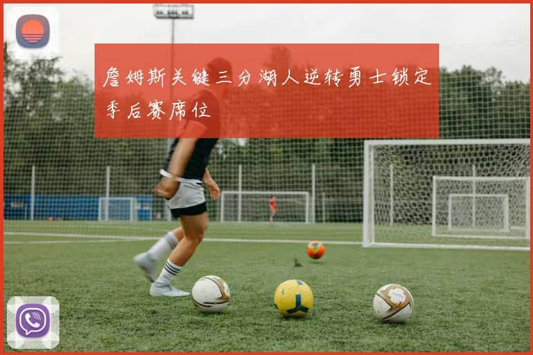 詹姆斯关键三分湖人逆转勇士锁定季后赛席位