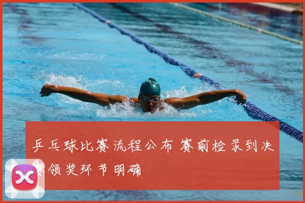 乒乓球比赛流程公布 赛前检录到决赛领奖环节明确