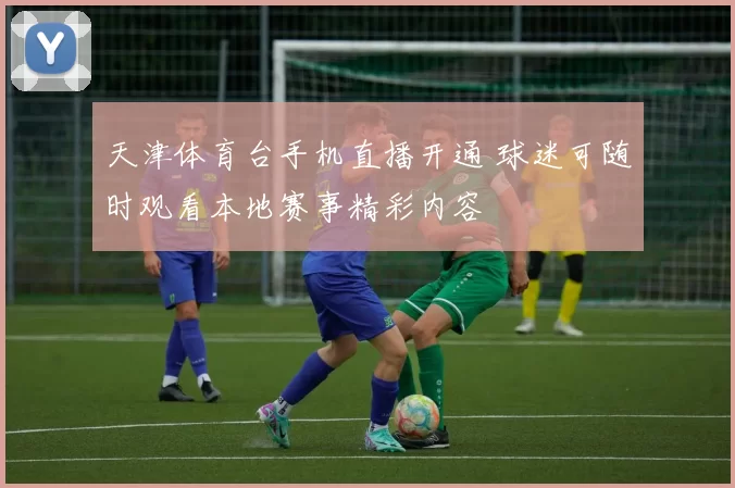 天津体育台手机直播开通 球迷可随时观看本地赛事精彩内容