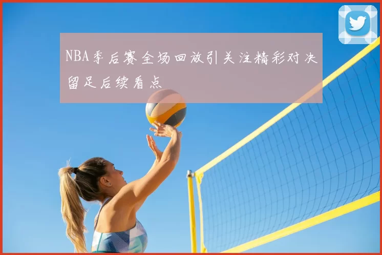 NBA季后赛全场回放引关注精彩对决留足后续看点