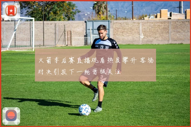 火箭季后赛直播观看热度攀升 客场对决引发下一轮晋级关注
