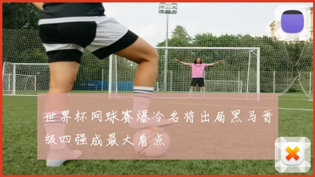 世界杯网球赛爆冷名将出局黑马晋级四强成最大看点