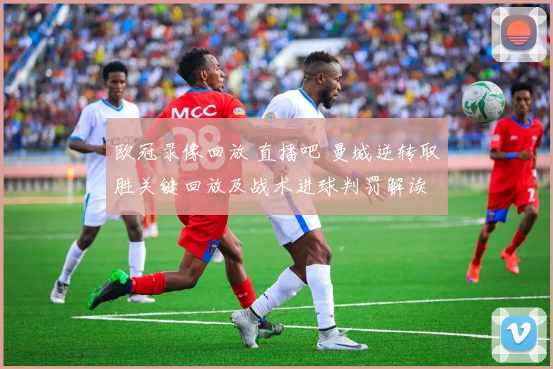 欧冠录像回放 直播吧 曼城逆转取胜关键回放及战术进球判罚解读