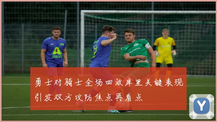 勇士对骑士全场回放库里关键表现引发双方攻防焦点再看点