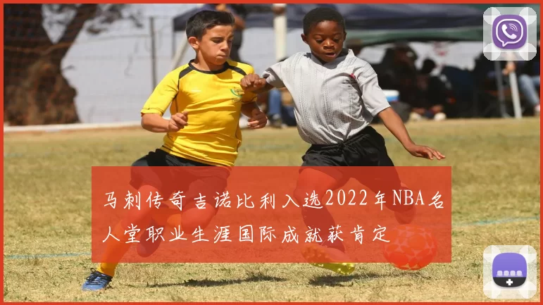 马刺传奇吉诺比利入选2022年NBA名人堂职业生涯国际成就获肯定