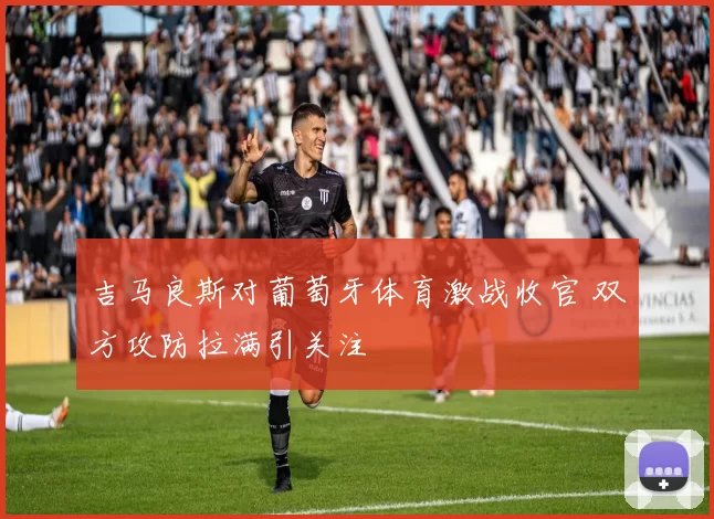 吉马良斯对葡萄牙体育激战收官 双方攻防拉满引关注