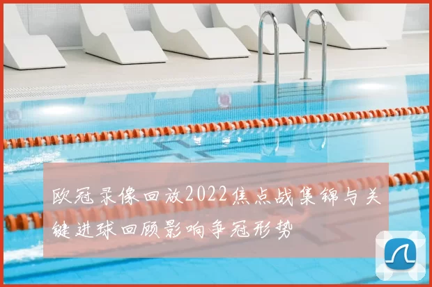 欧冠录像回放2022焦点战集锦与关键进球回顾影响争冠形势