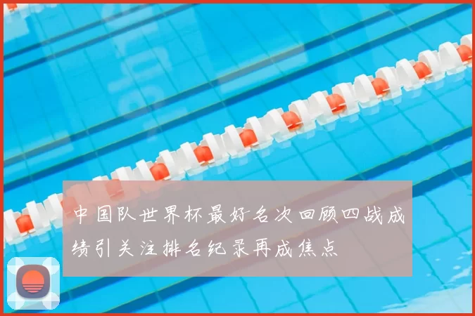 中国队世界杯最好名次回顾四战成绩引关注排名纪录再成焦点