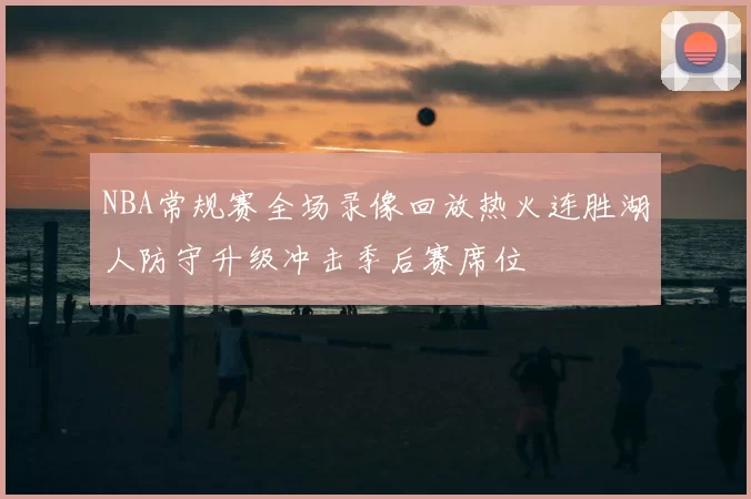 NBA常规赛全场录像回放热火连胜湖人防守升级冲击季后赛席位