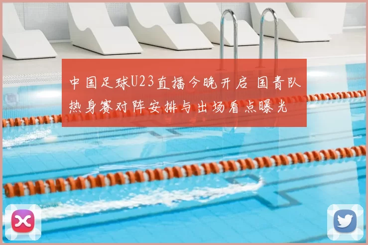 中国足球U23直播今晚开启 国青队热身赛对阵安排与出场看点曝光