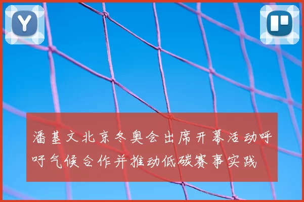 潘基文北京冬奥会出席开幕活动呼吁气候合作并推动低碳赛事实践