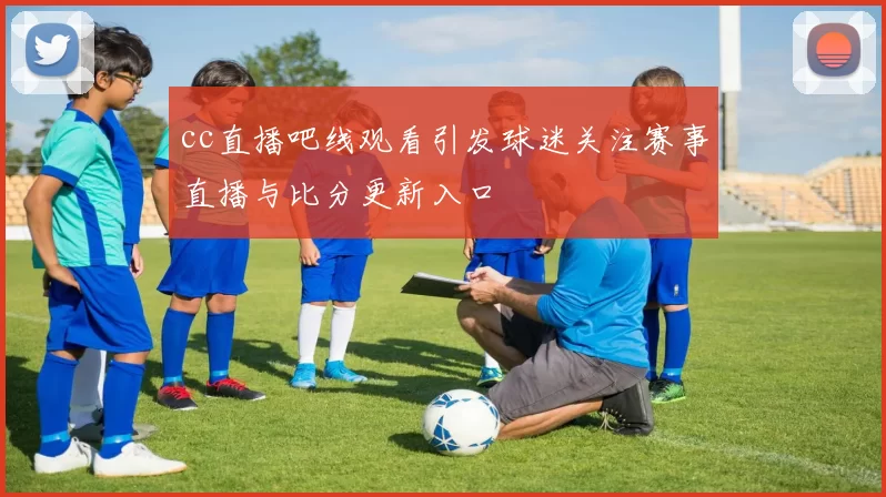 cc直播吧线观看引发球迷关注赛事直播与比分更新入口
