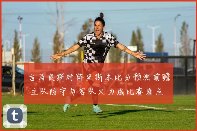 吉马良斯对阵里斯本比分预测前瞻 主队防守与客队火力成比赛看点
