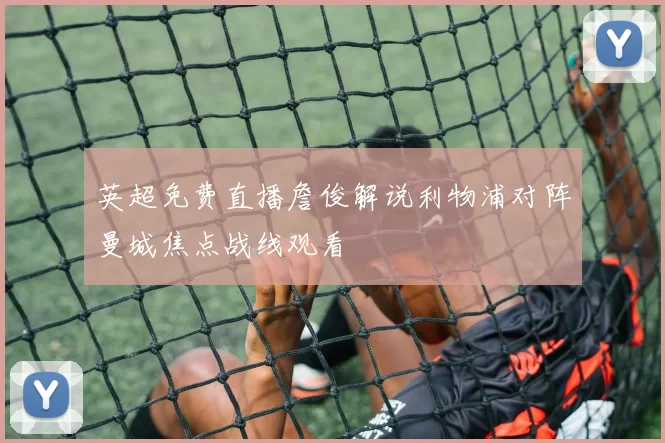 英超免费直播詹俊解说利物浦对阵曼城焦点战线观看