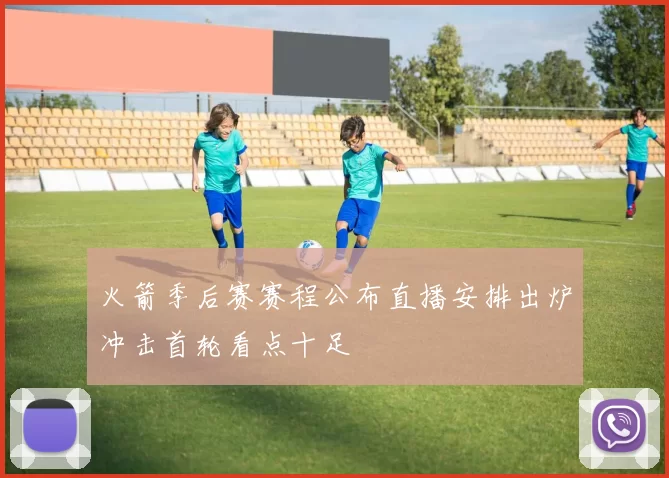 火箭季后赛赛程公布直播安排出炉冲击首轮看点十足